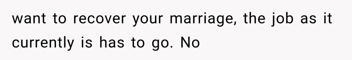 want to recover your marriage, the job as it currently is has to go. No