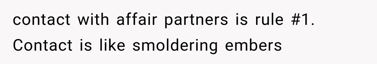 contact with affair partners is rule #1. Contact is like smoldering embers