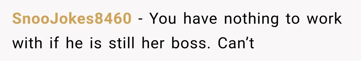SnooJokes8460 − You have nothing to work with if he is still her boss. Can’t