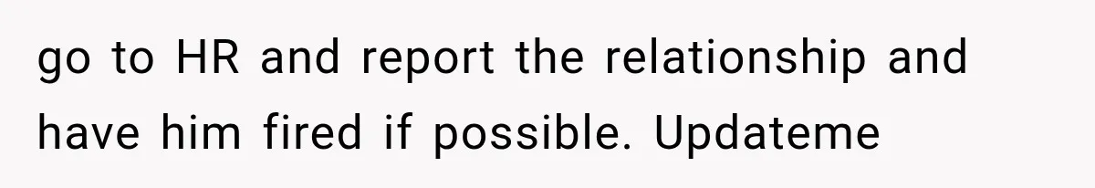 go to HR and report the relationship and have him fired if possible. Updateme