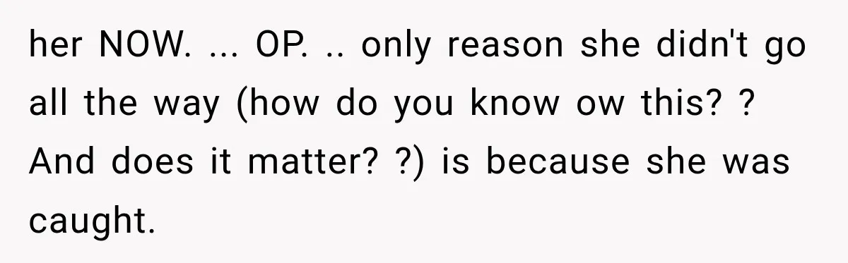 her NOW. ... OP. .. only reason she didn't go all the way (how do you know ow this? ? And does it matter? ?) is because she was caught.