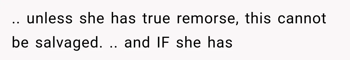 .. unless she has true remorse, this cannot be salvaged. .. and IF she has