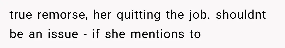 true remorse, her quitting the job. shouldnt be an issue - if she mentions to