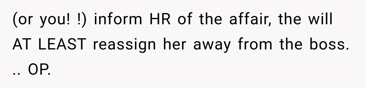(or you! !) inform HR of the affair, the will AT LEAST reassign her away from the boss. .. OP.