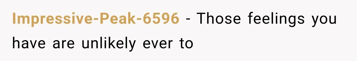 Impressive-Peak-6596 − Those feelings you have are unlikely ever to