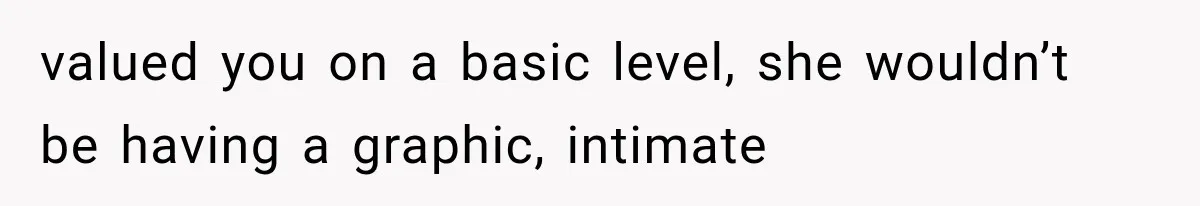 valued you on a basic level, she wouldn’t be having a graphic, intimate