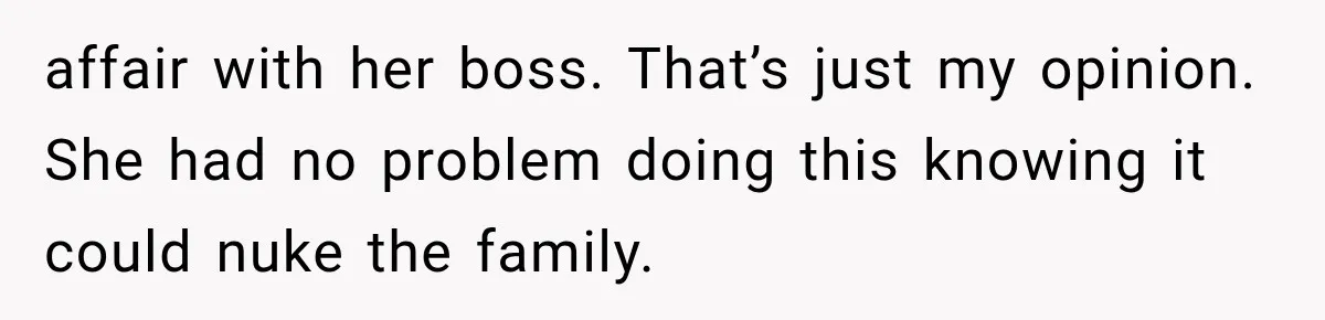 affair with her boss. That’s just my opinion. She had no problem doing this knowing it could nuke the family.