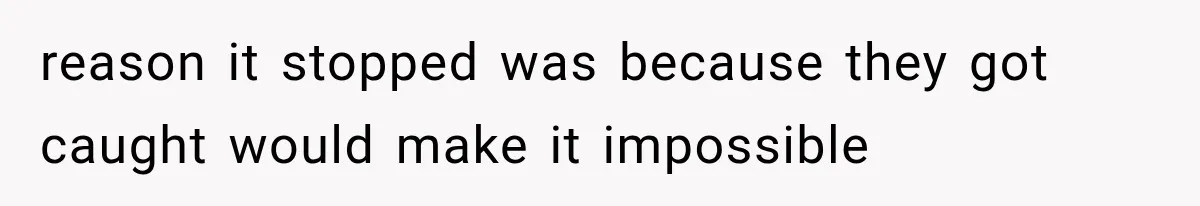 reason it stopped was because they got caught would make it impossible