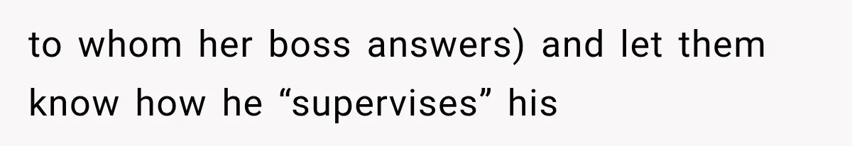 to whom her boss answers) and let them know how he “supervises” his