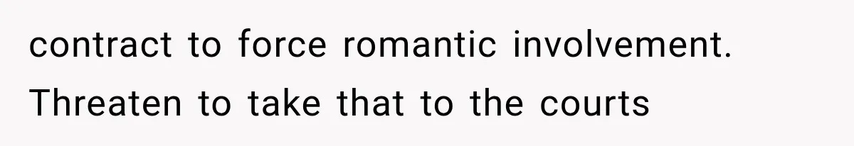 contract to force romantic involvement. Threaten to take that to the courts
