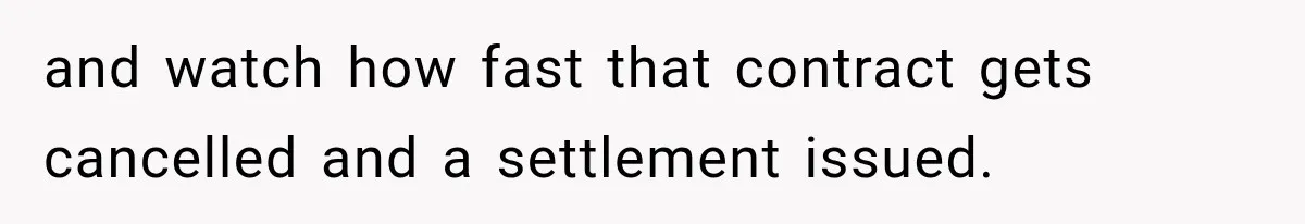 and watch how fast that contract gets cancelled and a settlement issued.