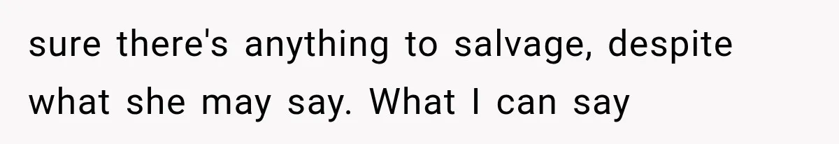 sure there's anything to salvage, despite what she may say. What I can say