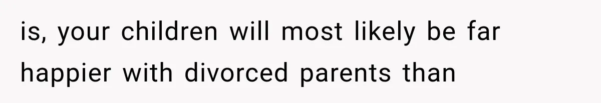 is, your children will most likely be far happier with divorced parents than