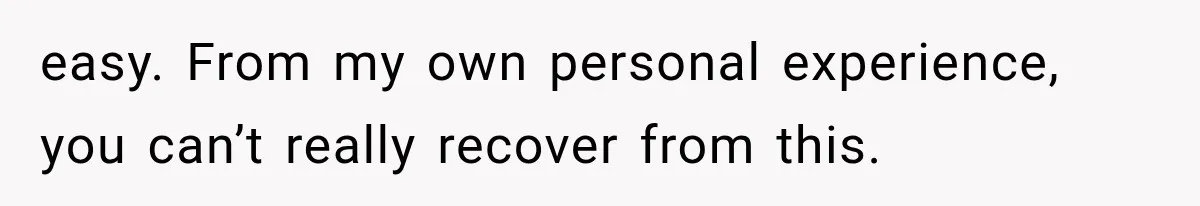 easy. From my own personal experience, you can’t really recover from this.