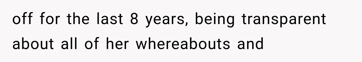 off for the last 8 years, being transparent about all of her whereabouts and