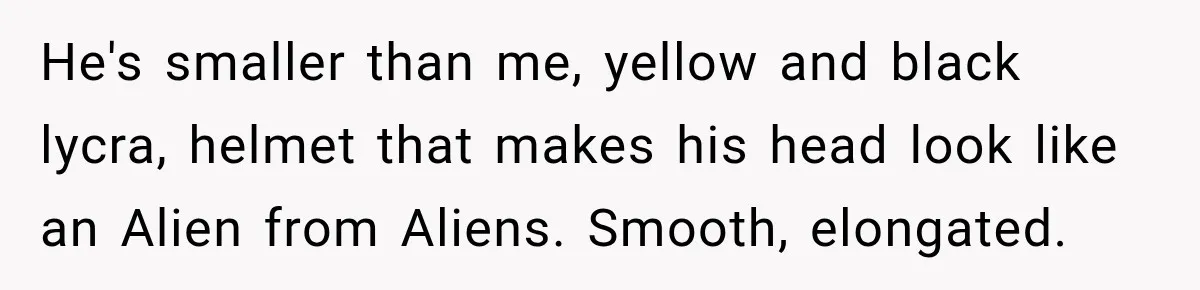Cyclist Accuses Black Student of Stealing His Bike, Then Finds the Missing Lock in His Own Bag He's smaller than me, yellow and black lycra, helmet that makes his head look like an Alien from Aliens. Smooth, elongated.