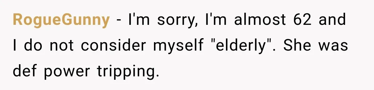 Woman Demands Exhausted Medical Assistant’s Seat on Nearly Empty Bus Because She Says She’s “Privileged” RogueGunny − I'm sorry, I'm almost 62 and I do not consider myself "elderly". She was def power tripping.