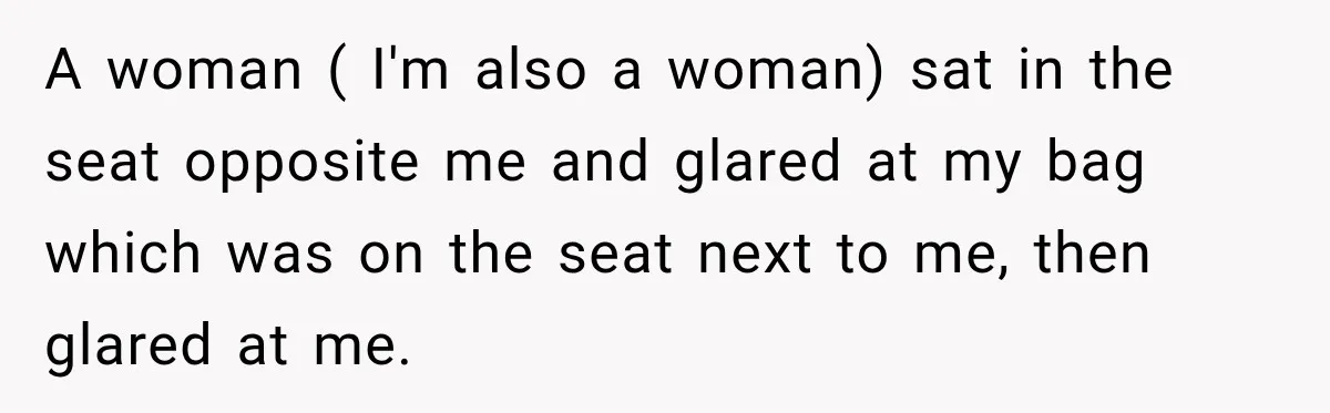Woman Demands Exhausted Medical Assistant’s Seat on Nearly Empty Bus Because She Says She’s “Privileged” A woman ( I'm also a woman) sat in the seat opposite me and glared at my bag which was on the seat next to me, then glared at me.