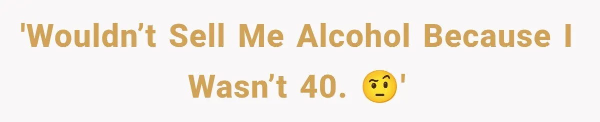 'Wouldn’t sell me alcohol because I wasn’t 40. 🤨'