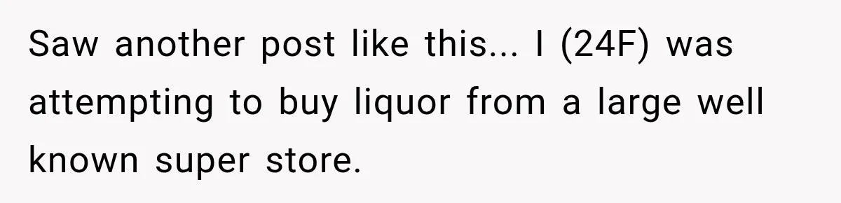 Saw another post like this... I (24F) was attempting to buy liquor from a large well known super store.