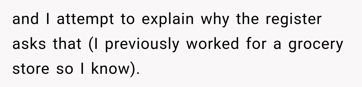 and I attempt to explain why the register asks that (I previously worked for a grocery store so I know).