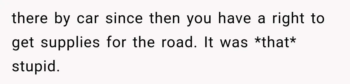 there by car since then you have a right to get supplies for the road. It was *that* stupid.