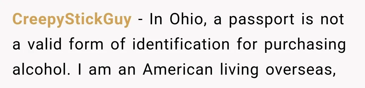CreepyStickGuy − In Ohio, a passport is not a valid form of identification for purchasing alcohol. I am an American living overseas,