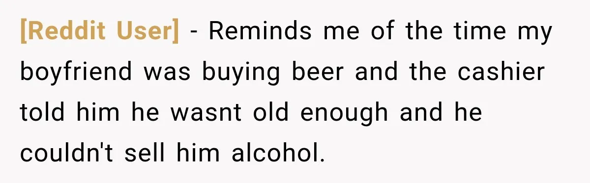 [Reddit User] − Reminds me of the time my boyfriend was buying beer and the cashier told him he wasnt old enough and he couldn't sell him alcohol.