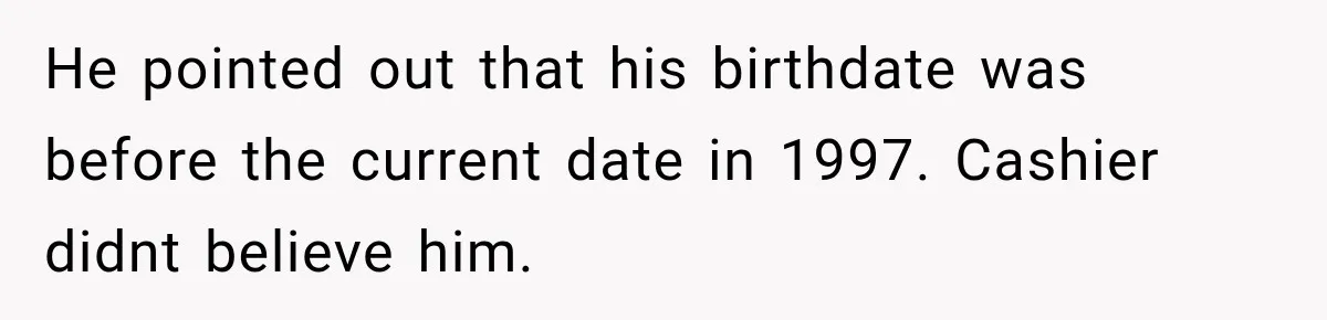 He pointed out that his birthdate was before the current date in 1997. Cashier didnt believe him.