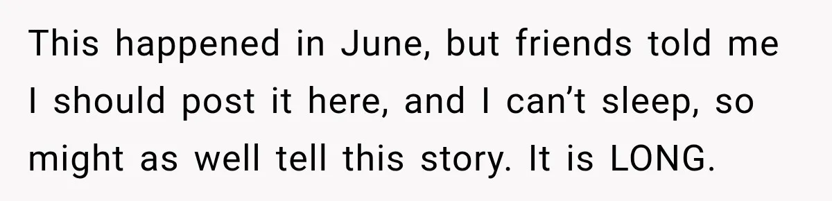 This happened in June, but friends told me I should post it here, and I can’t sleep, so might as well tell this story. It is LONG.