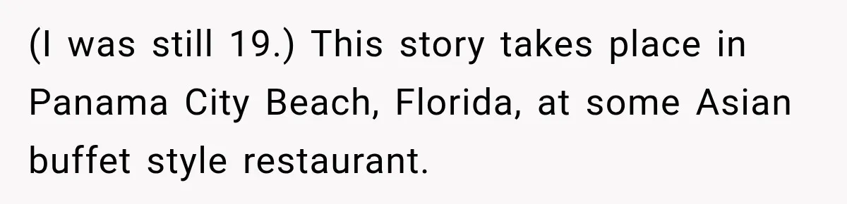 (I was still 19.) This story takes place in Panama City Beach, Florida, at some Asian buffet style restaurant.