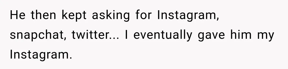 He then kept asking for Instagram, snapchat, twitter... I eventually gave him my Instagram.