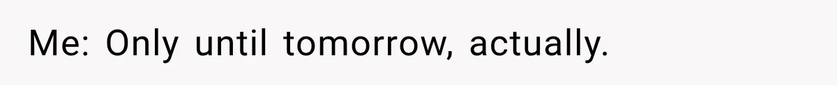 Me: Only until tomorrow, actually.
