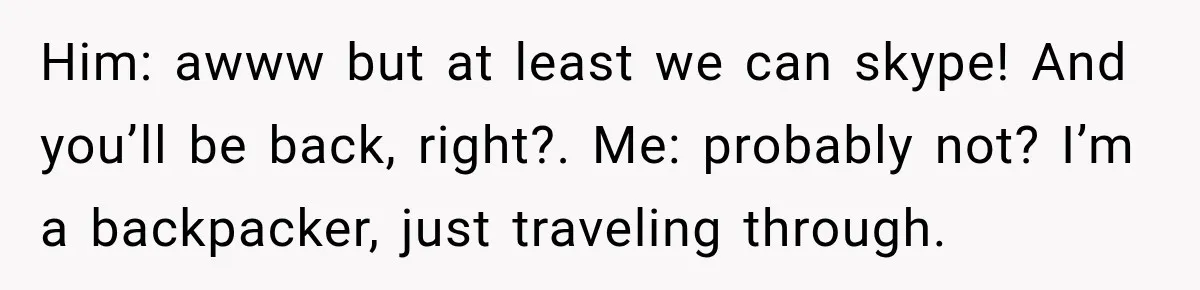 Him: awww but at least we can skype! And you’ll be back, right?. Me: probably not? I’m a backpacker, just traveling through.