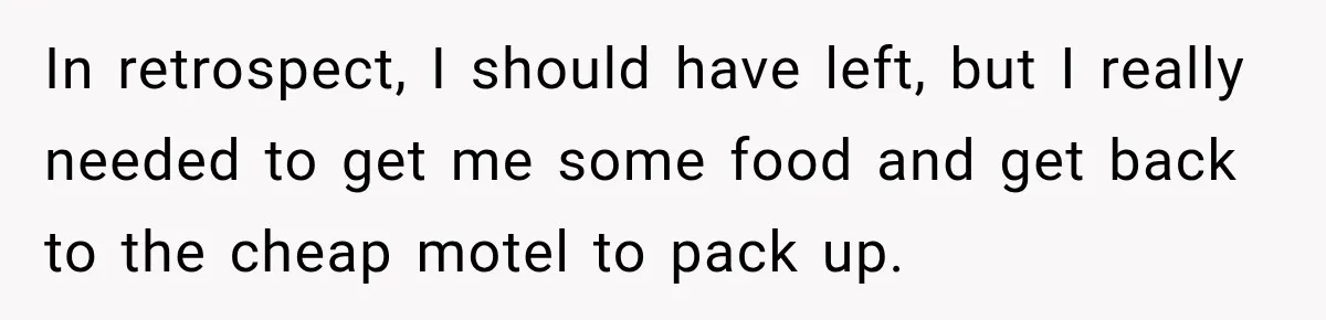In retrospect, I should have left, but I really needed to get me some food and get back to the cheap motel to pack up.