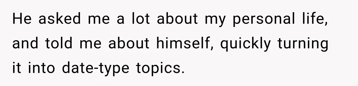 He asked me a lot about my personal life, and told me about himself, quickly turning it into date-type topics.