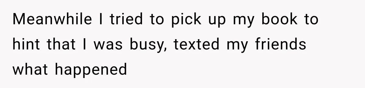 Meanwhile I tried to pick up my book to hint that I was busy, texted my friends what happened