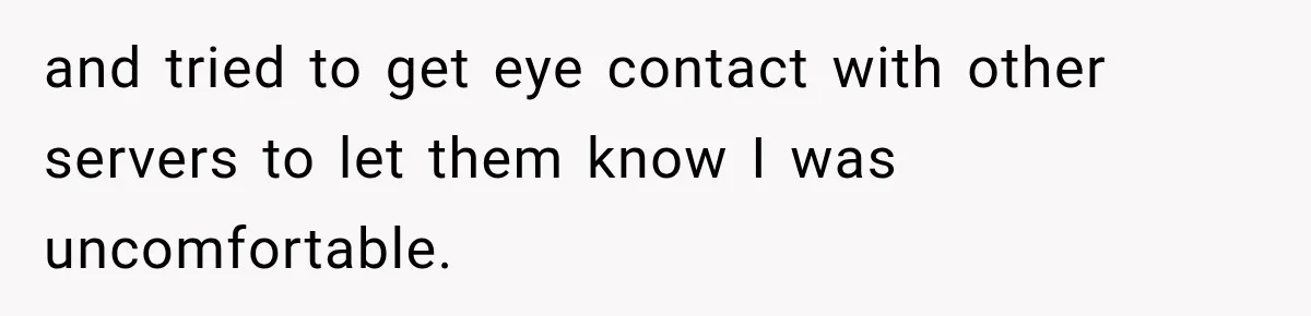 and tried to get eye contact with other servers to let them know I was uncomfortable.