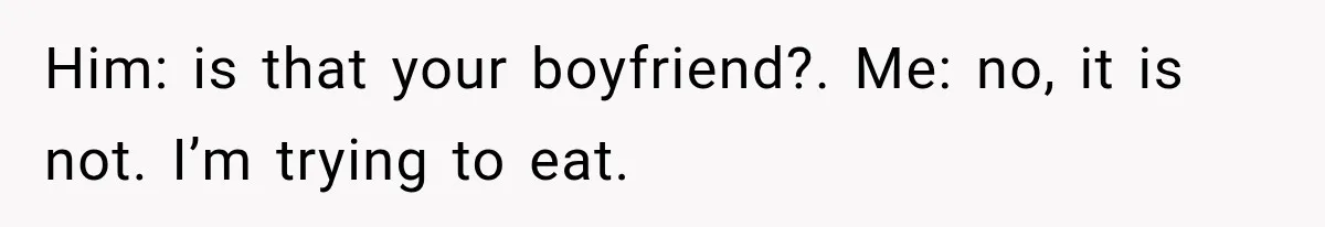 Him: is that your boyfriend?. Me: no, it is not. I’m trying to eat.