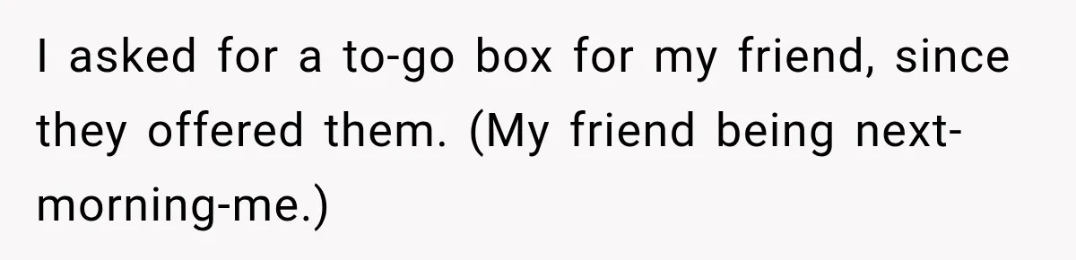 I asked for a to-go box for my friend, since they offered them. (My friend being next-morning-me.)