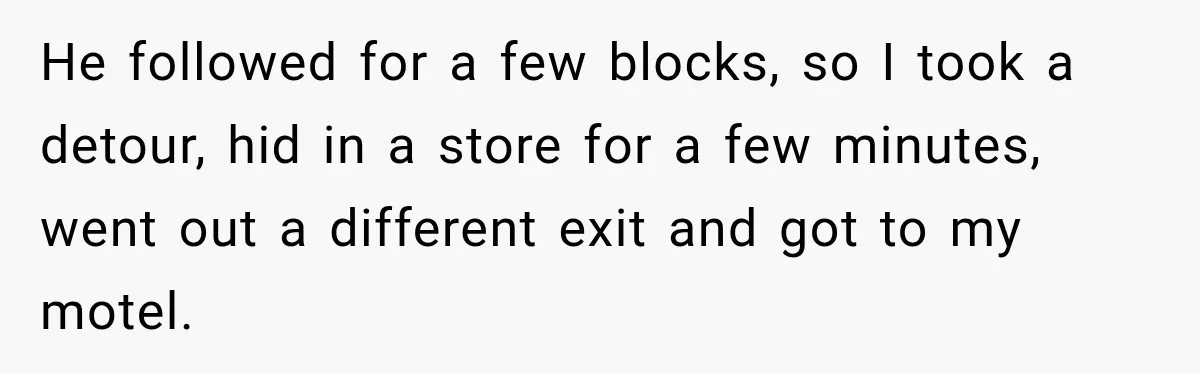 He followed for a few blocks, so I took a detour, hid in a store for a few minutes, went out a different exit and got to my motel.