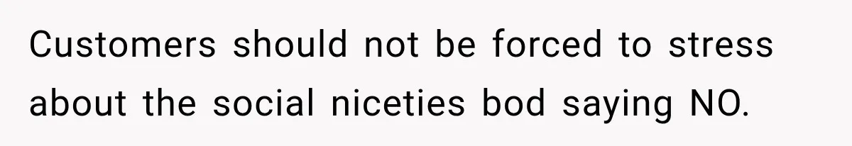 Customers should not be forced to stress about the social niceties bod saying NO.