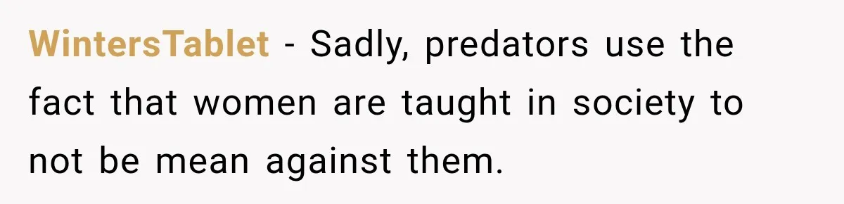 WintersTablet − Sadly, predators use the fact that women are taught in society to not be mean against them.