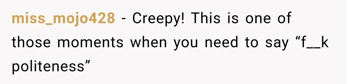 miss_mojo428 − Creepy! This is one of those moments when you need to say “f__k politeness”