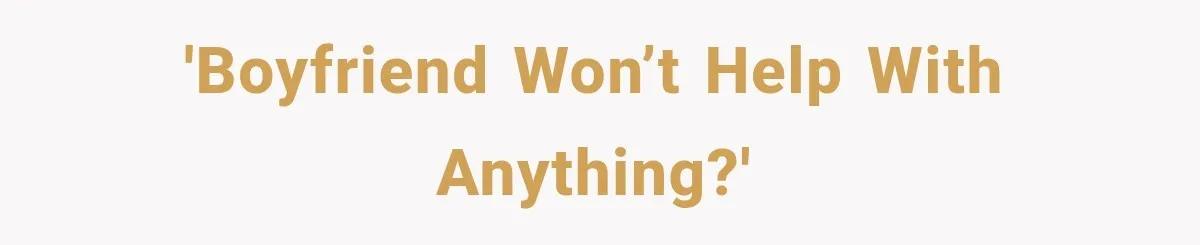'Boyfriend won’t help with anything?'