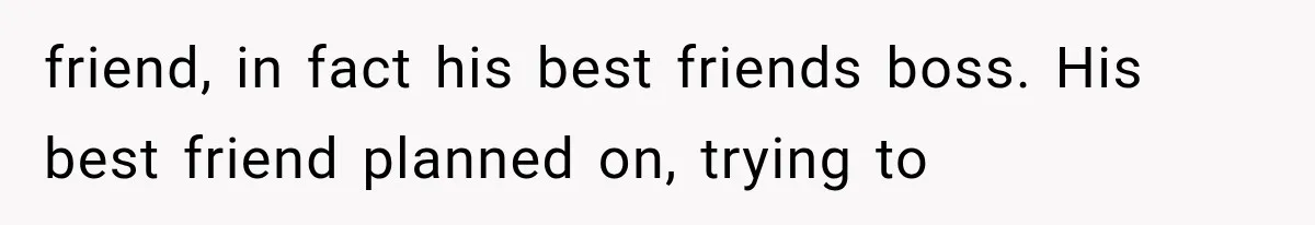 friend, in fact his best friends boss. His best friend planned on, trying to