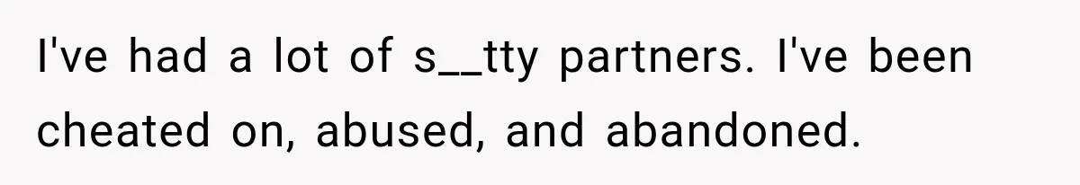 I've had a lot of s__tty partners. I've been cheated on, abused, and abandoned.