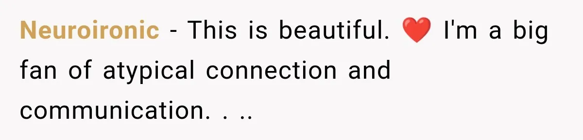 Neuroironic − This is beautiful. ❤️ I'm a big fan of atypical connection and communication. . ..