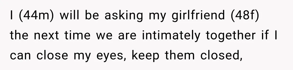 I (44m) will be asking my girlfriend (48f) the next time we are intimately together if I can close my eyes, keep them closed,