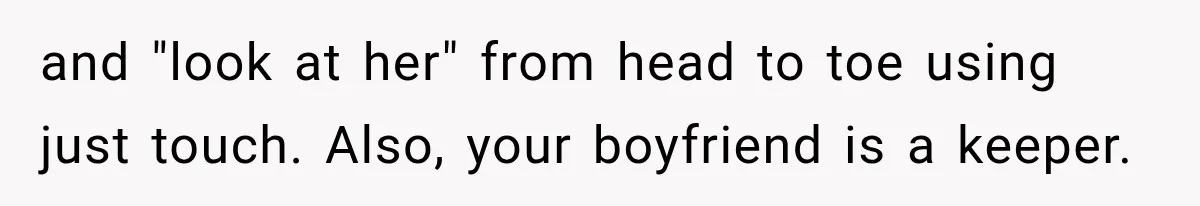 and "look at her" from head to toe using just touch. Also, your boyfriend is a keeper.